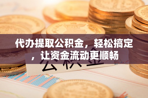 沾益代办提取公积金，轻松搞定，让资金流动更顺畅