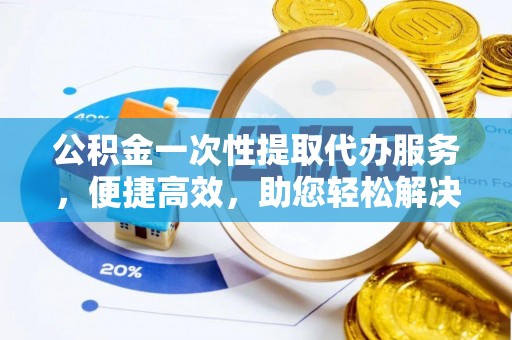 沾益公积金一次性提取代办服务，便捷高效，助您轻松解决资金难题