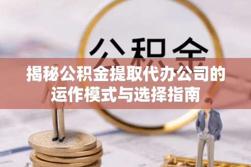 沾益揭秘公积金提取代办公司的运作模式与选择指南