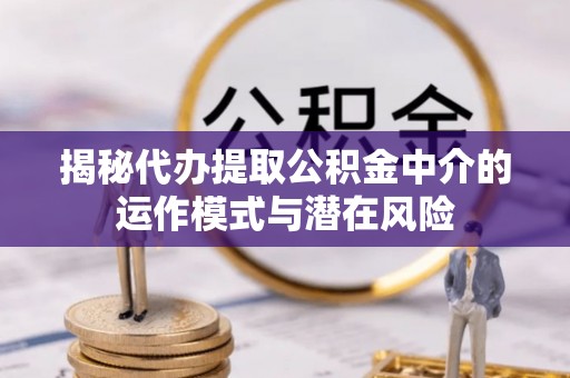 沾益揭秘代办提取公积金中介的运作模式与潜在风险