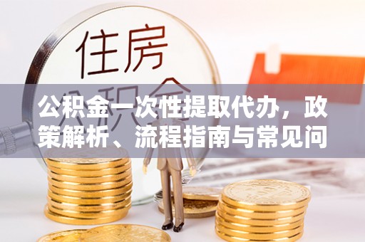 沾益公积金一次性提取代办，政策解析、流程指南与常见问题解答