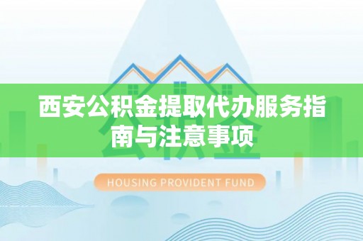 沾益西安公积金提取代办服务指南与注意事项