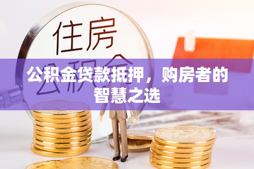 沾益公积金贷款抵押，购房者的智慧之选