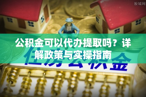 沾益公积金可以代办提取吗？详解政策与实操指南