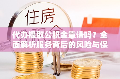 沾益代办提取公积金靠谱吗？全面解析服务背后的风险与保障