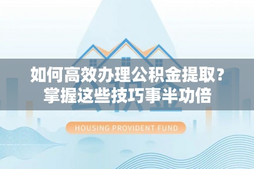 沾益如何高效办理公积金提取？掌握这些技巧事半功倍