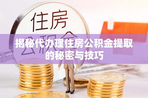 沾益揭秘代办理住房公积金提取的秘密与技巧
