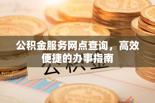 沾益公积金服务网点查询，高效便捷的办事指南