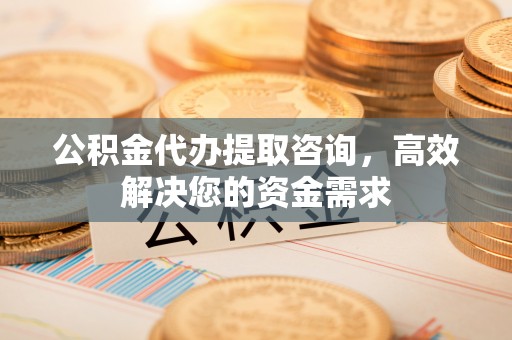沾益公积金代办提取咨询，高效解决您的资金需求