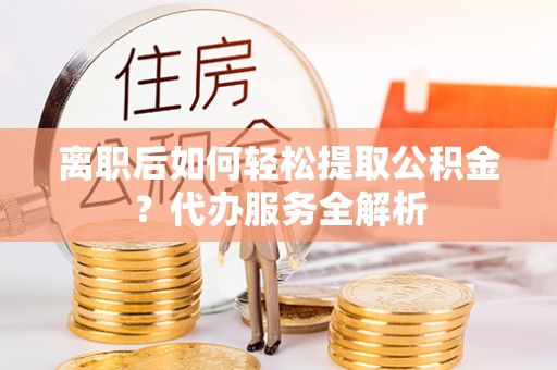 沾益离职后如何轻松提取公积金？代办服务全解析