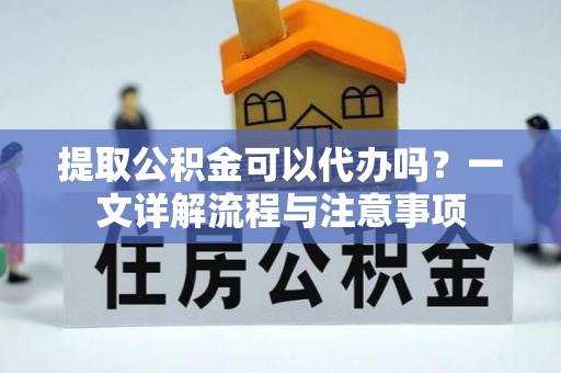 沾益提取公积金可以代办吗？一文详解流程与注意事项