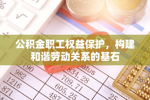 沾益公积金职工权益保护，构建和谐劳动关系的基石