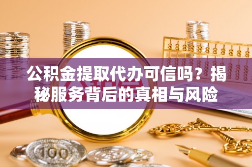沾益公积金提取代办可信吗？揭秘服务背后的真相与风险