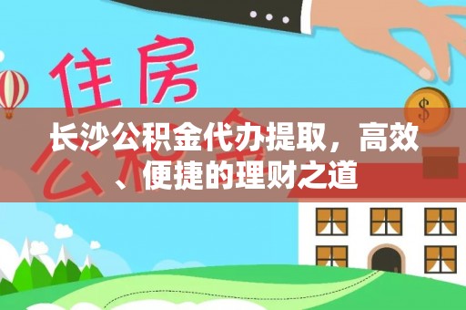沾益长沙公积金代办提取，高效、便捷的理财之道