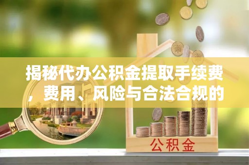 沾益揭秘代办公积金提取手续费，费用、风险与合法合规的全解析