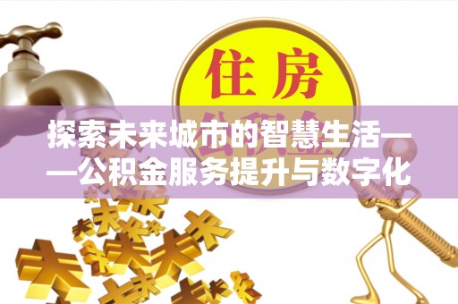 沾益探索未来城市的智慧生活——公积金服务提升与数字化转型的深度结合