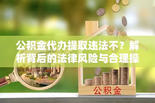 沾益公积金代办提取违法不？解析背后的法律风险与合理操作