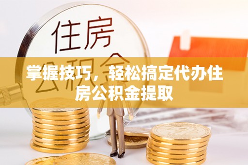 沾益掌握技巧，轻松搞定代办住房公积金提取