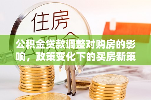 沾益公积金贷款调整对购房的影响，政策变化下的买房新策略