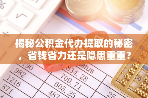 沾益揭秘公积金代办提取的秘密，省钱省力还是隐患重重？