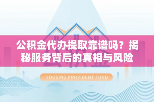 沾益公积金代办提取靠谱吗？揭秘服务背后的真相与风险