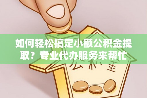 沾益如何轻松搞定小额公积金提取？专业代办服务来帮忙