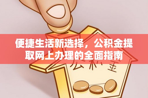 沾益便捷生活新选择，公积金提取网上办理的全面指南