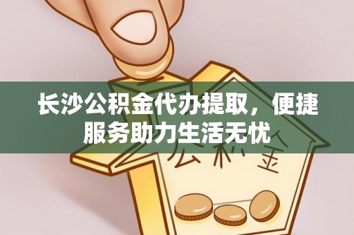 沾益长沙公积金代办提取，便捷服务助力生活无忧