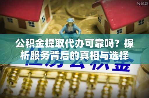沾益公积金提取代办可靠吗？探析服务背后的真相与选择
