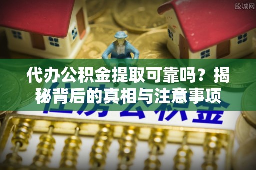 沾益代办公积金提取可靠吗？揭秘背后的真相与注意事项