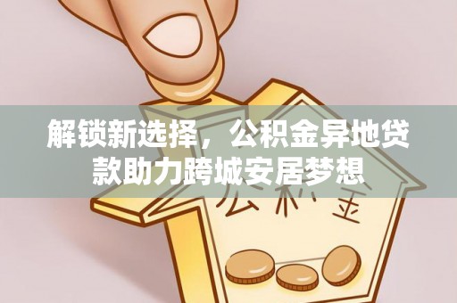 沾益解锁新选择，公积金异地贷款助力跨城安居梦想