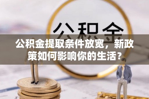 沾益公积金提取条件放宽，新政策如何影响你的生活？
