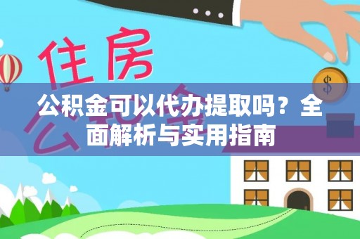 沾益公积金可以代办提取吗？全面解析与实用指南
