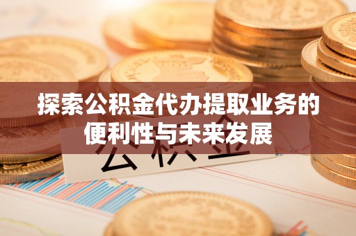 沾益探索公积金代办提取业务的便利性与未来发展