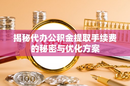 沾益揭秘代办公积金提取手续费的秘密与优化方案
