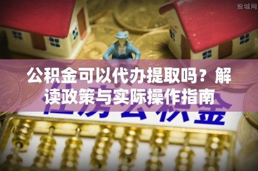 沾益公积金可以代办提取吗？解读政策与实际操作指南