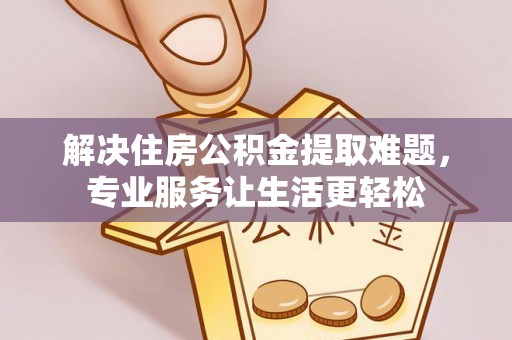 沾益解决住房公积金提取难题，专业服务让生活更轻松