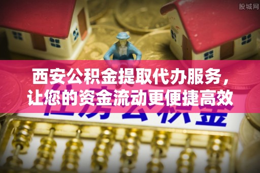 沾益西安公积金提取代办服务，让您的资金流动更便捷高效