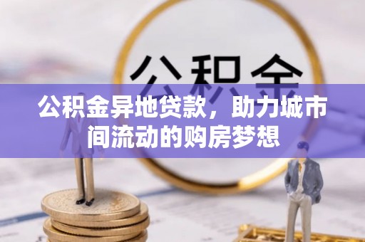 沾益公积金异地贷款，助力城市间流动的购房梦想