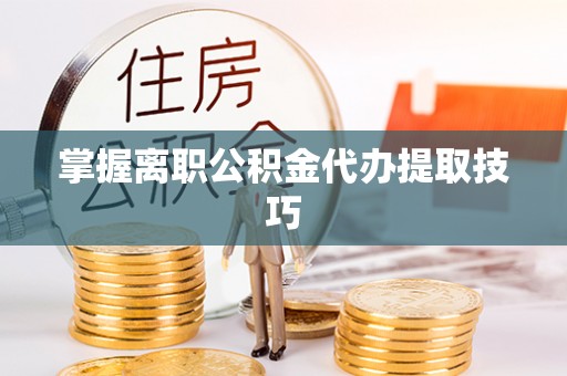沾益掌握离职公积金代办提取技巧