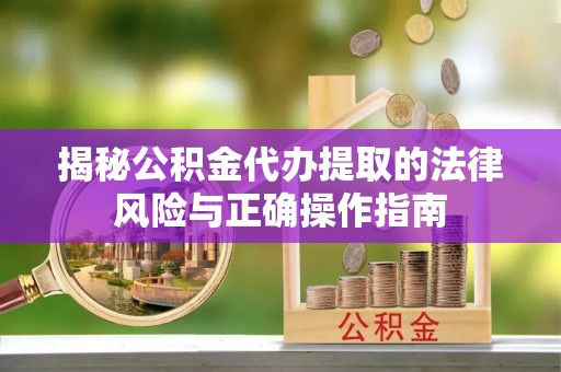 沾益揭秘公积金代办提取的法律风险与正确操作指南