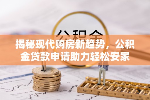 沾益揭秘现代购房新趋势，公积金贷款申请助力轻松安家