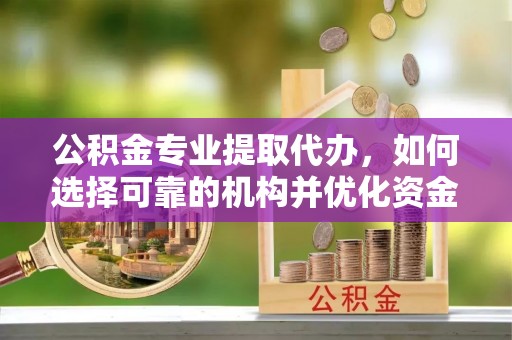 沾益公积金专业提取代办，如何选择可靠的机构并优化资金使用