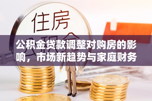 沾益公积金贷款调整对购房的影响，市场新趋势与家庭财务规划