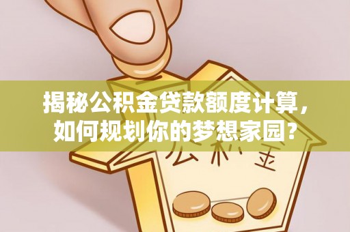 沾益揭秘公积金贷款额度计算，如何规划你的梦想家园？
