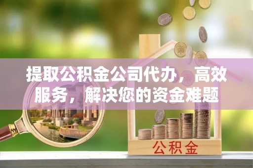 沾益提取公积金公司代办，高效服务，解决您的资金难题