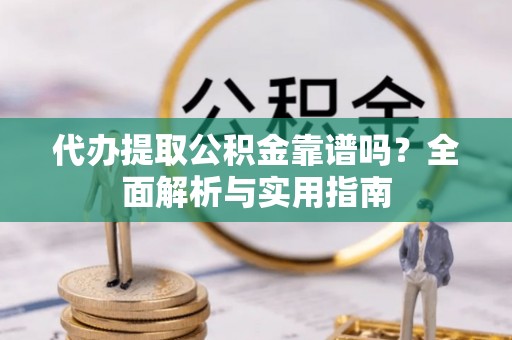 沾益代办提取公积金靠谱吗？全面解析与实用指南