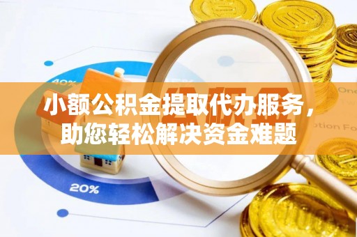 沾益小额公积金提取代办服务，助您轻松解决资金难题