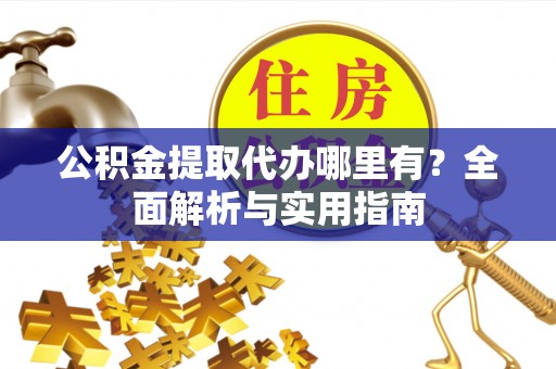 沾益公积金提取代办哪里有？全面解析与实用指南