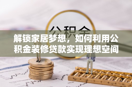 沾益解锁家居梦想，如何利用公积金装修贷款实现理想空间